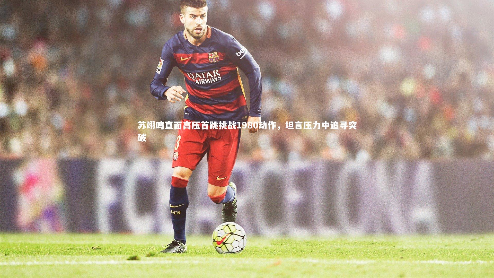 28圈官方网站|苏翊鸣直面高压首跳挑战1980动作，坦言压力中追寻突破