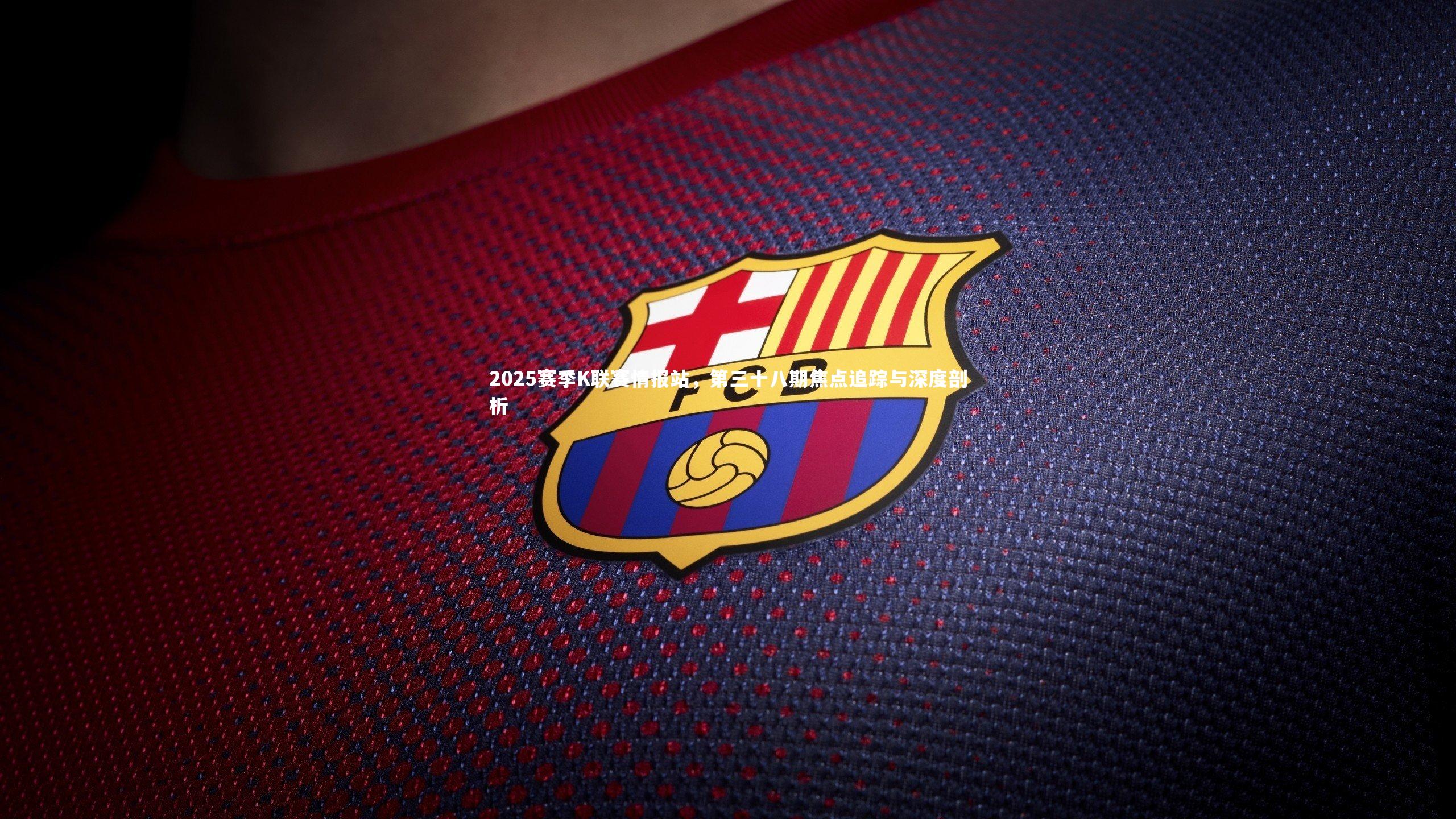 2025赛季K联赛情报站，第三十八期焦点追踪与深度剖析