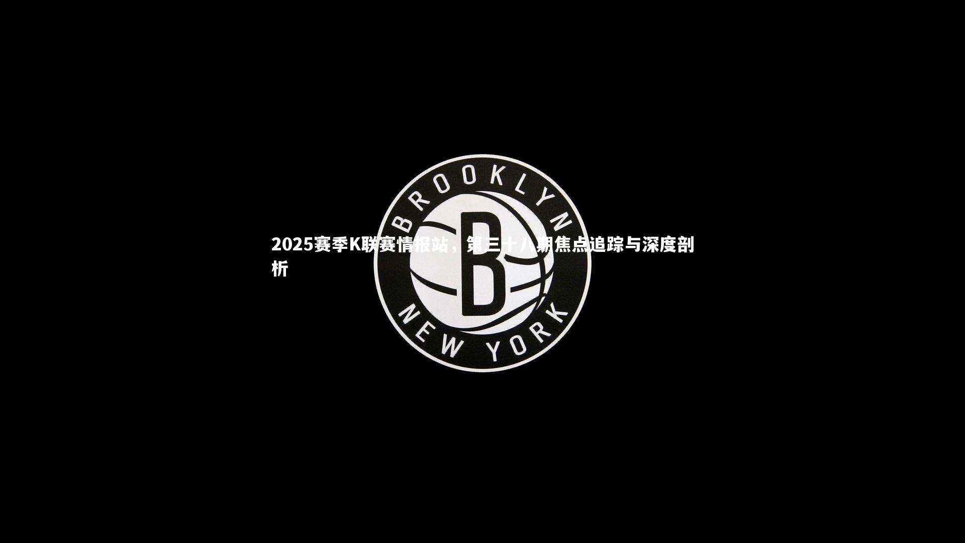 2025赛季K联赛情报站，第三十八期焦点追踪与深度剖析