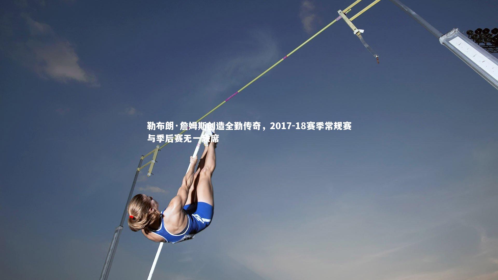 勒布朗·詹姆斯创造全勤传奇，2017-18赛季常规赛与季后赛无一缺席