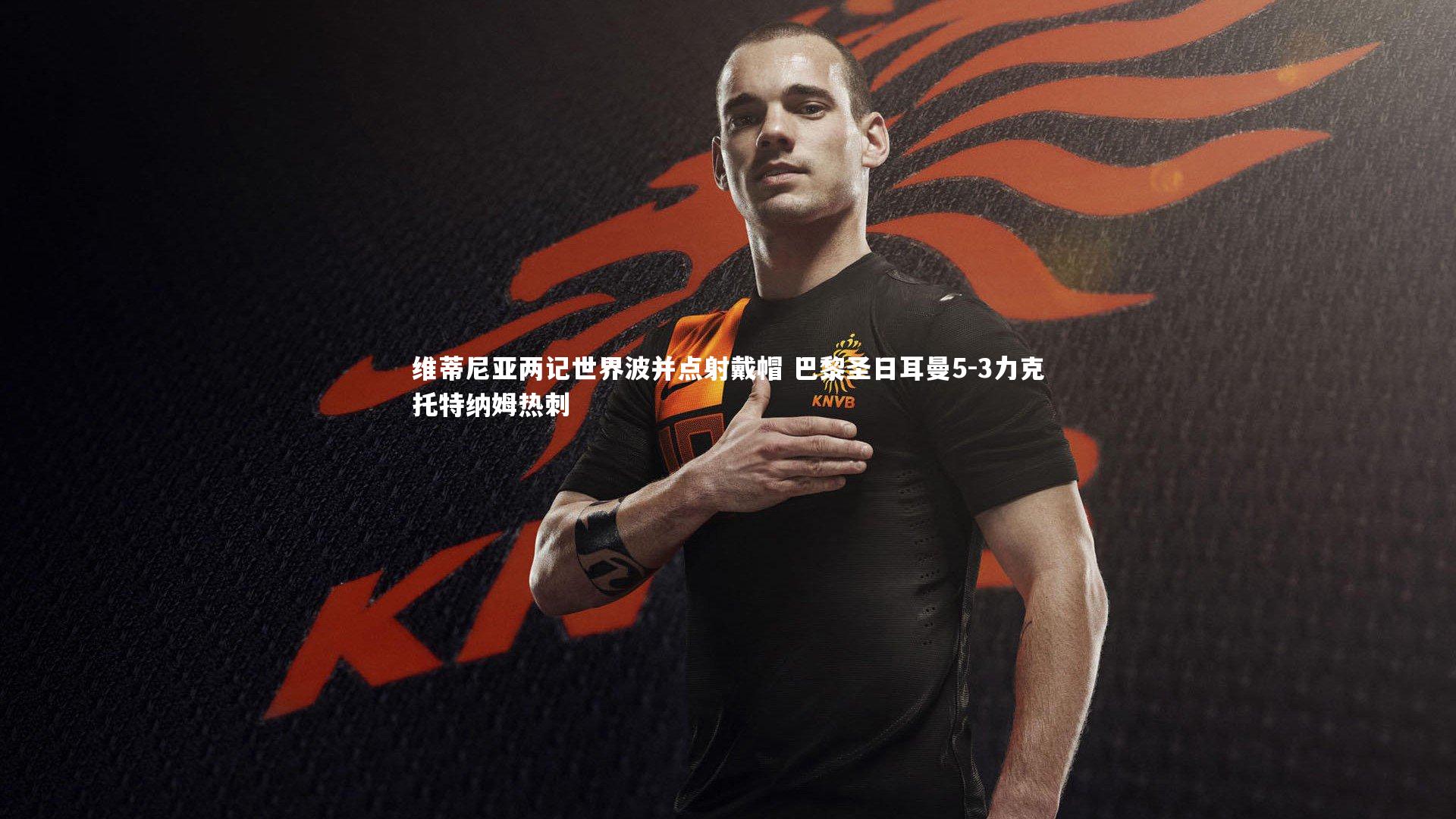 维蒂尼亚两记世界波并点射戴帽 巴黎圣日耳曼5-3力克托特纳姆热刺