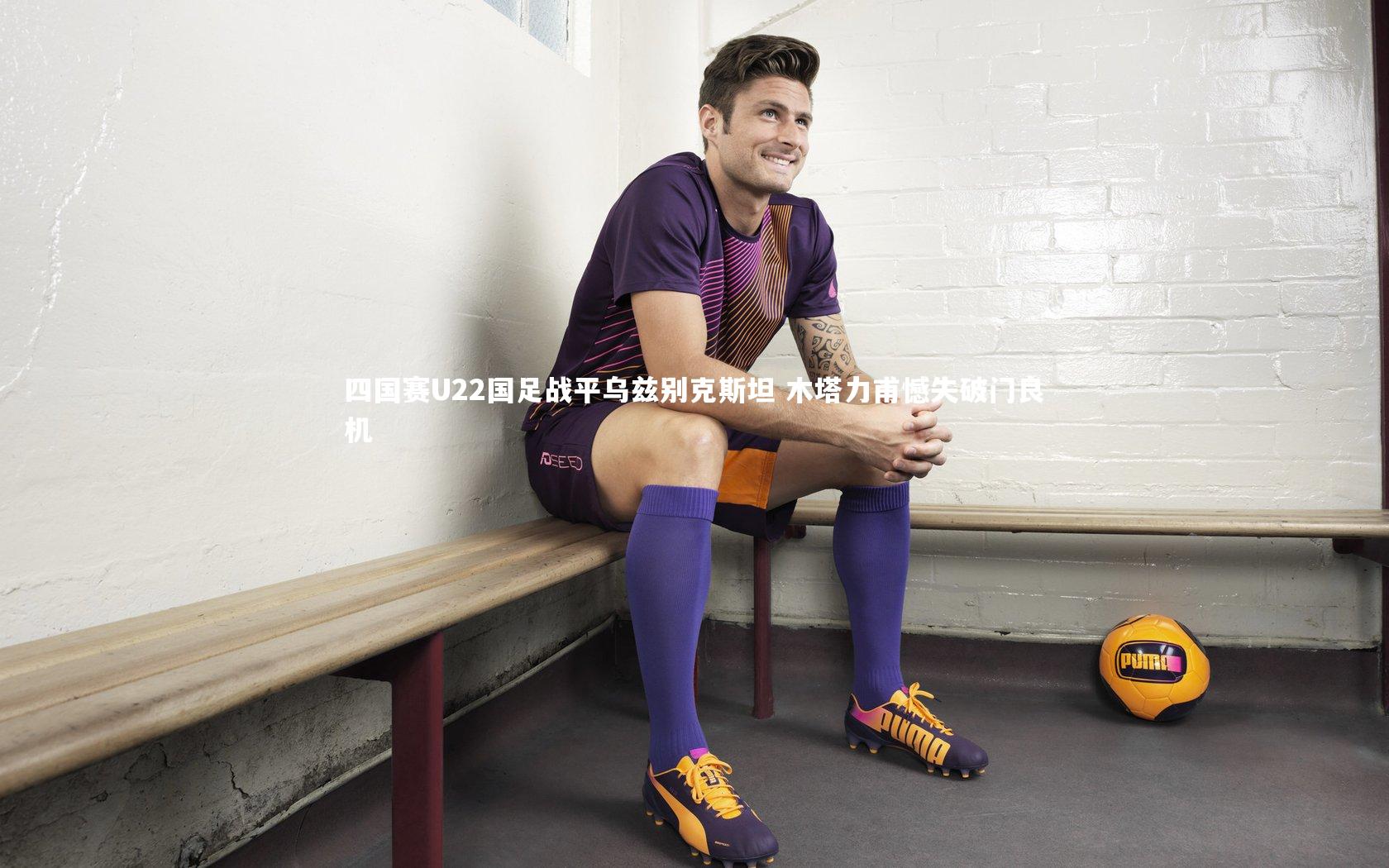 四国赛U22国足战平乌兹别克斯坦 木塔力甫憾失破门良机