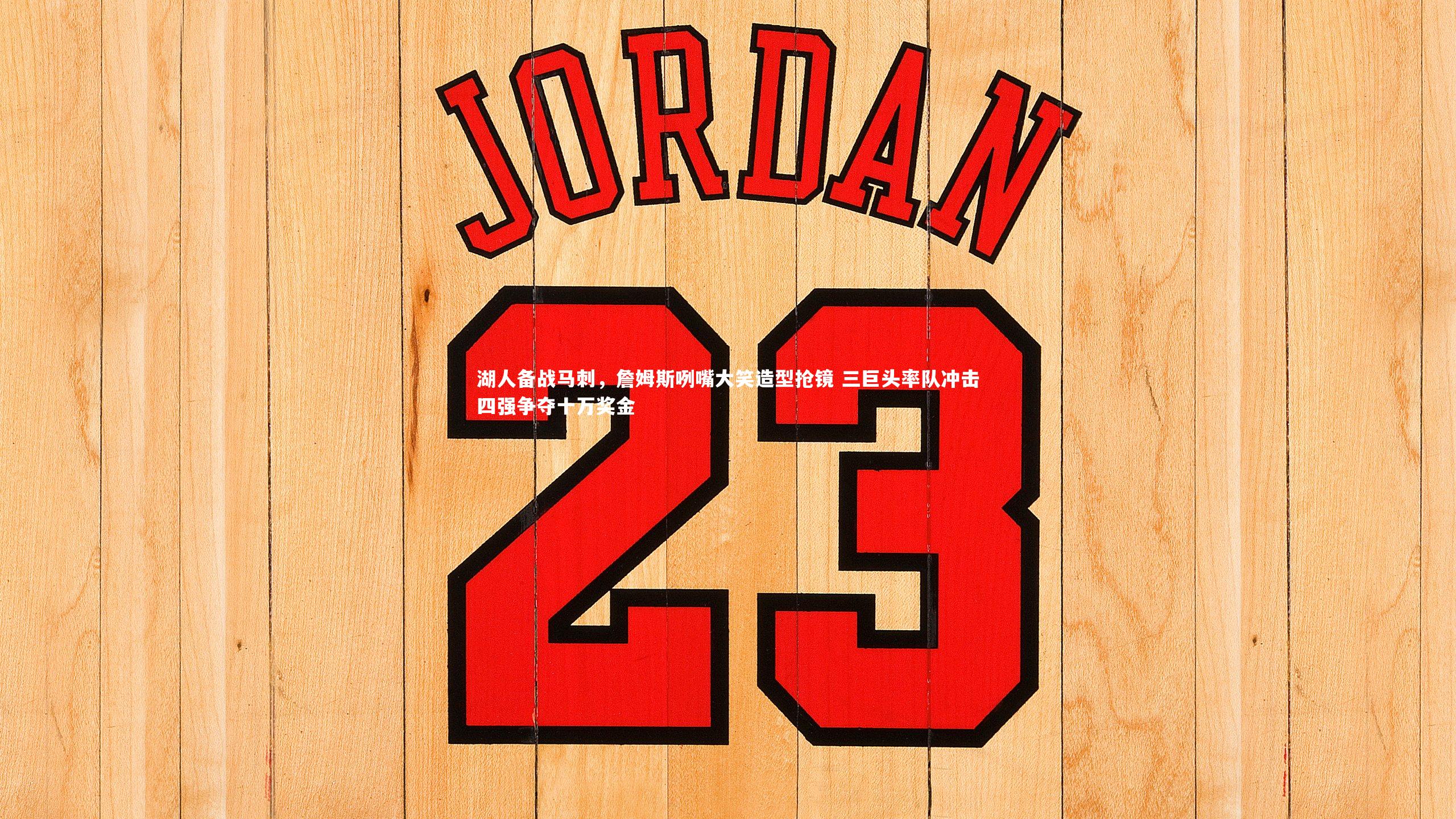 湖人备战马刺，詹姆斯咧嘴大笑造型抢镜 三巨头率队冲击四强争夺十万奖金