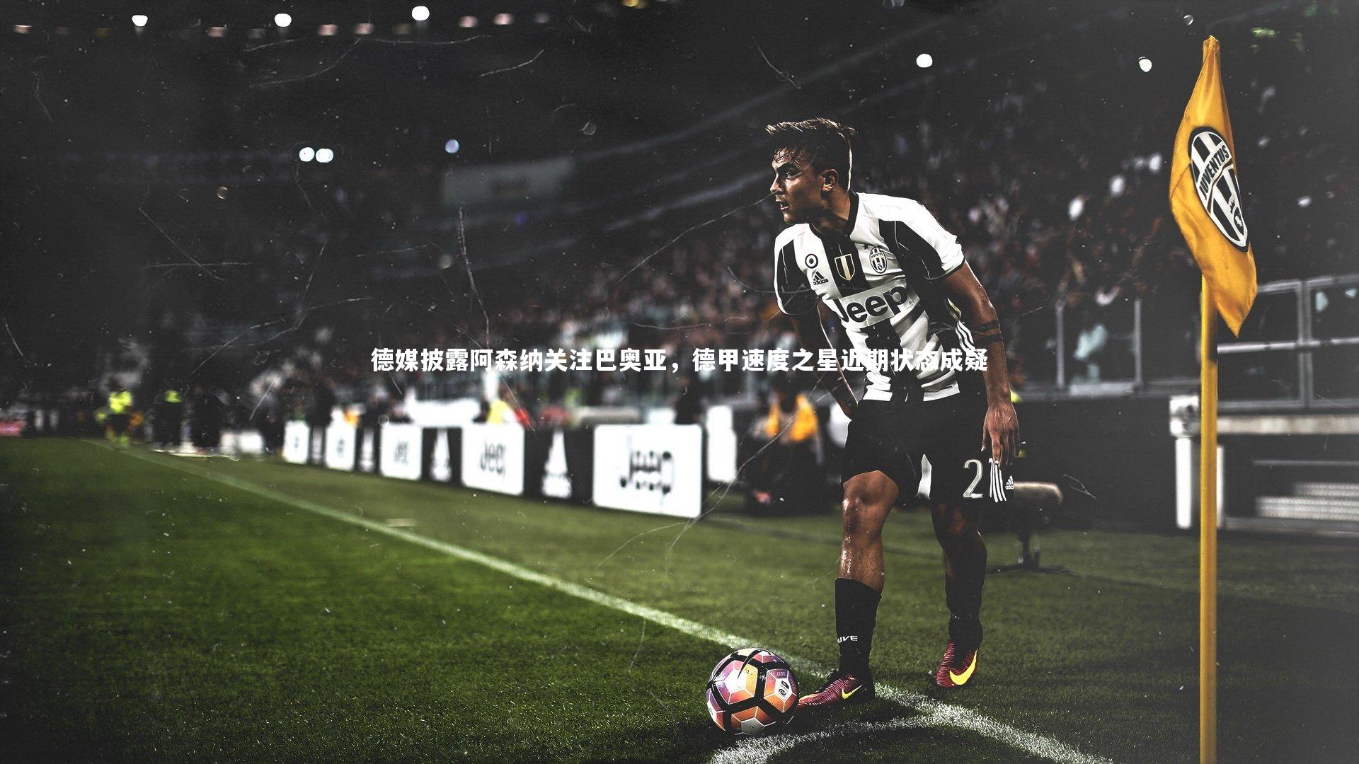 德媒披露阿森纳关注巴奥亚,德甲速度之星近期状态成疑